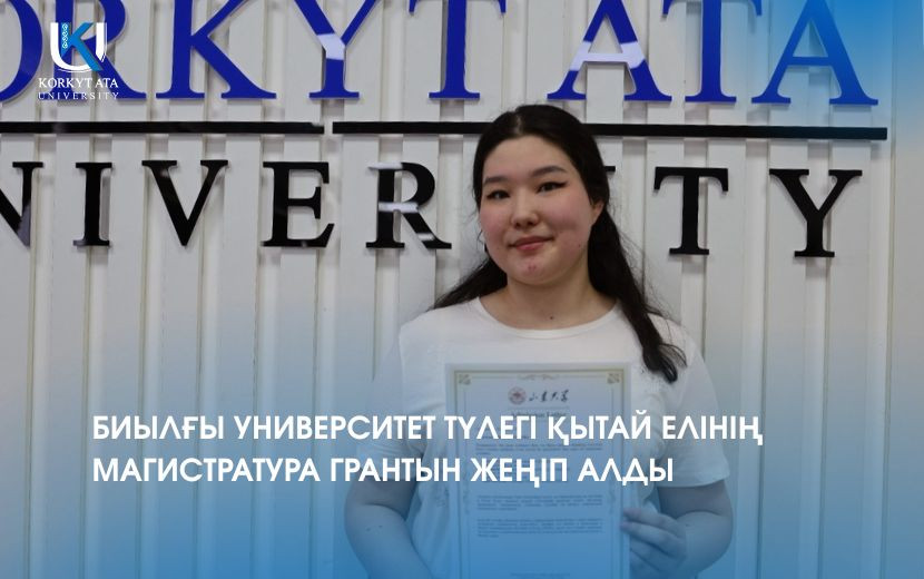 БИЫЛҒЫ УНИВЕРСИТЕТ ТҮЛЕГІ ҚЫТАЙ ЕЛІНІҢ МАГИСТРАТУРА ГРАНТЫН ЖЕҢІП АЛДЫ